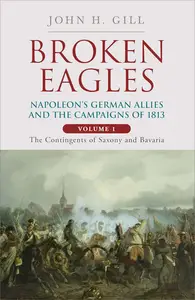 Broken Eagles - Napoleon and his German Allies in the 1813 Campaign Volume 1 The Contingents of Saxony and Bavaria