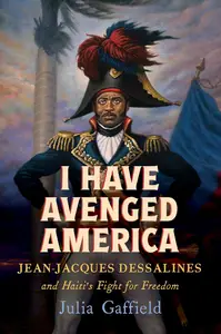 I Have Avenged America Jean-Jacques Dessalines and Haiti's Fight for Freedom