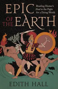 Epic of the Earth Reading Homer's Iliad in the Fight for a Dying World