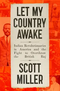 Let My Country Awake Indian Revolutionaries in America and the Fight to Overthrow the British Raj