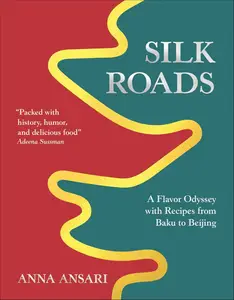 Silk Roads A Flavor Odyssey with Recipes from Baku to Beijing