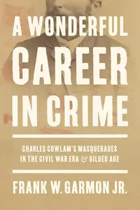 A Wonderful Career in Crime Charles Cowlam's Masquerades in the Civil War Era and Gilded Age