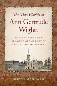 The Two Worlds of Ann Gertrude Wightt How a Runaway Nun Became a Grand Lady of Washington, DC, Society