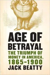 Age of Betrayal The Triumph of Money in America, 1865-1900