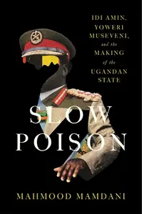 Slow Poison Idi Amin, Yoweri Museveni, and the Making of the Ugandan State