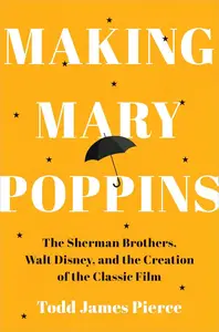 Making Mary Poppins The Sherman Brothers, Walt Disney, and the Creation of a Classic Film