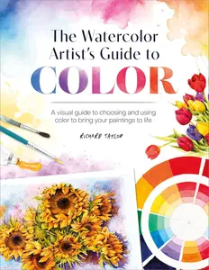 The Watercolor Artist's Guide to Color A Visual Guide to Choosing and Using Color to Bring Your Paintings to Life [Repost]
