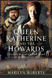 Queen Katherine and the Howards A Tudor Family on the Brink of Disaster