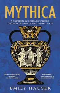 Mythica A New History of Homer's World, Through the Women Written Out of It