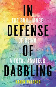 In Defense of Dabbling The Brilliance of Being a Total Amateur